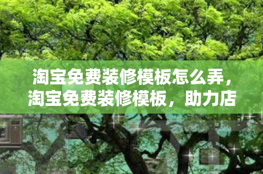 淘宝免费装修模板怎么弄，淘宝免费装修模板，助力店铺焕然一新