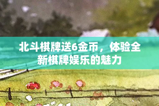 北斗棋牌送6金币，体验全新棋牌娱乐的魅力