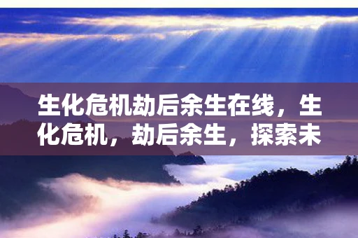生化危机劫后余生在线,生化危机,劫后余生,探索未知的世界 生化危机劫后余生在线,生化危机,劫后余生,探索未知的世界