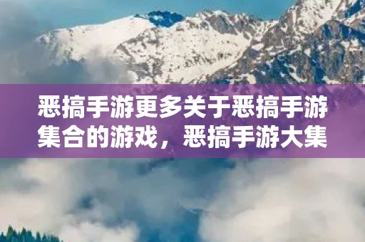 恶搞手游更多关于恶搞手游集合的游戏，恶搞手游大集合，欢乐与挑战并存的游戏世界