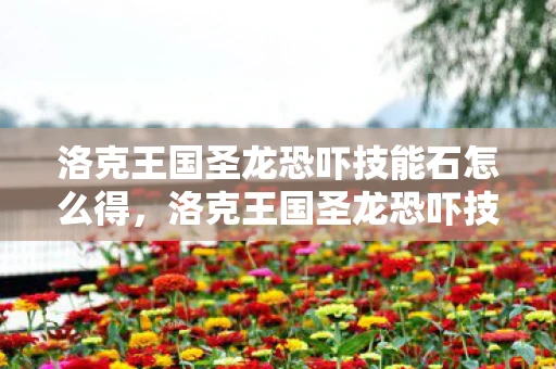 洛克王国圣龙恐吓技能石怎么得,洛克王国圣龙恐吓技能石,塑造无敌战龙的神秘宝石 洛克王国圣龙恐吓技能石怎么得,洛克王国圣龙恐吓技能石,塑造无敌战龙的神秘宝石