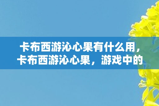 卡布西游沁心果有什么用,卡布西游沁心果,游戏中的奇妙果实与探险之旅 卡布西游沁心果有什么用,卡布西游沁心果,游戏中的奇妙果实与探险之旅
