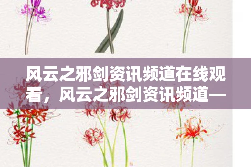 风云之邪剑资讯频道在线观看,风云之邪剑资讯频道—探寻最新邪剑的奥秘 风云之邪剑资讯频道在线观看,风云之邪剑资讯频道—探寻最新邪剑的奥秘