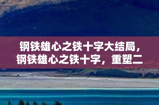 钢铁雄心之铁十字大结局,钢铁雄心之铁十字,重塑二战历史的战略 钢铁雄心之铁十字大结局,钢铁雄心之铁十字,重塑二战历史的战略