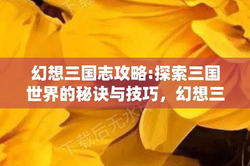 幻想三国志攻略:探索三国世界的秘诀与技巧,幻想三国志攻略,探索三国世界的秘诀与技巧 幻想三国志攻略:探索三国世界的秘诀与技巧,幻想三国志攻略,探索三国世界的秘诀与技巧
