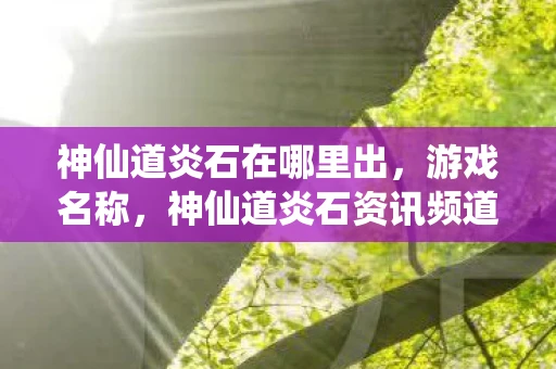 神仙道炎石在哪里出,游戏名称,神仙道炎石资讯频道 神仙道炎石在哪里出,游戏名称,神仙道炎石资讯频道