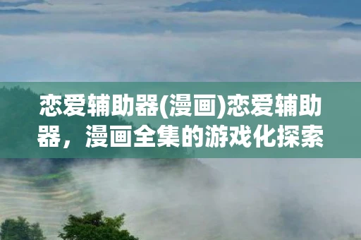 恋爱辅助器(漫画)恋爱辅助器，漫画全集的游戏化探索