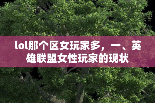 lol那个区女玩家多,一、英雄联盟女性玩家的现状 lol那个区女玩家多,一、英雄联盟女性玩家的现状