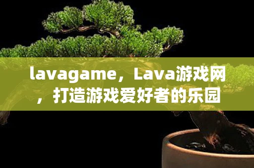 lavagame,Lava游戏网,打造游戏爱好者的乐园 lavagame,Lava游戏网,打造游戏爱好者的乐园