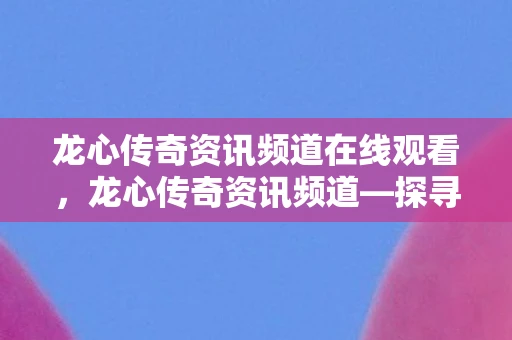 龙心传奇资讯频道在线观看，龙心传奇资讯频道—探寻游戏世界的无尽奥秘