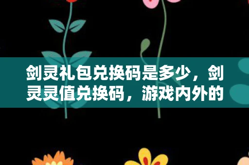 剑灵礼包兑换码是多少,剑灵灵值兑换码,游戏内外的秘密与福利 剑灵礼包兑换码是多少,剑灵灵值兑换码,游戏内外的秘密与福利