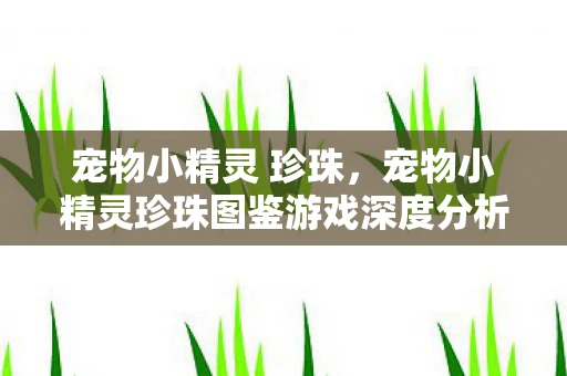 宠物小精灵 珍珠，宠物小精灵珍珠图鉴游戏深度分析