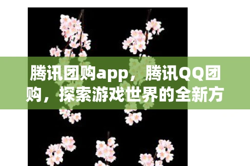 腾讯团购app,腾讯QQ团购,探索游戏世界的全新方式—手游 腾讯团购app,腾讯QQ团购,探索游戏世界的全新方式—手游