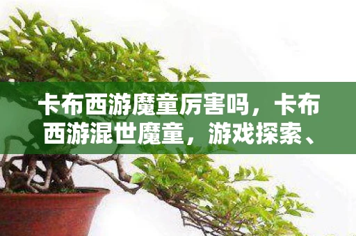 卡布西游魔童厉害吗,卡布西游混世魔童,游戏探索、挑战与策略的深度体验 卡布西游魔童厉害吗,卡布西游混世魔童,游戏探索、挑战与策略的深度体验