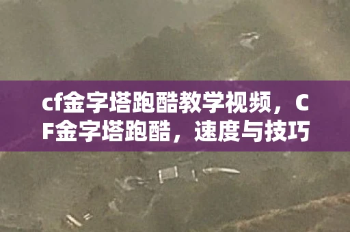 cf金字塔跑酷教学视频，CF金字塔跑酷，速度与技巧的极限挑战