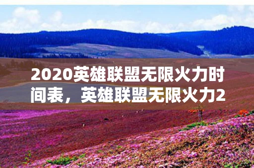 2020英雄联盟无限火力时间表，英雄联盟无限火力2017时间表—手游资讯频道