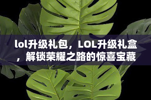 lol升级礼包,LOL升级礼盒,解锁荣耀之路的惊喜宝藏 lol升级礼包,LOL升级礼盒,解锁荣耀之路的惊喜宝藏