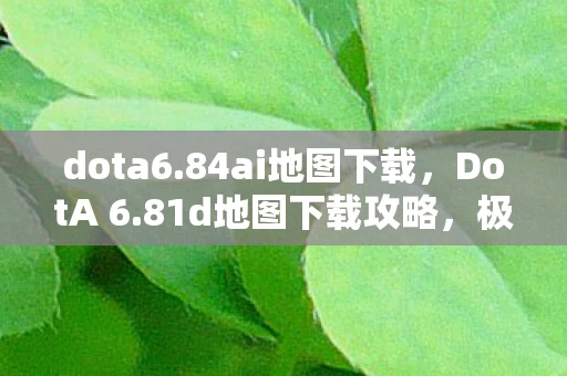 dota6.84ai地图下载，DotA 6.81d地图下载攻略，极速下载通道与安装指南