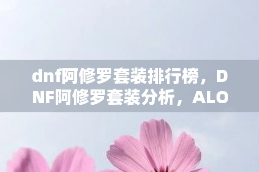 dnf阿修罗套装排行榜,DNF阿修罗套装分析,ALO套的优势与劣势探讨 dnf阿修罗套装排行榜,DNF阿修罗套装分析,ALO套的优势与劣势探讨