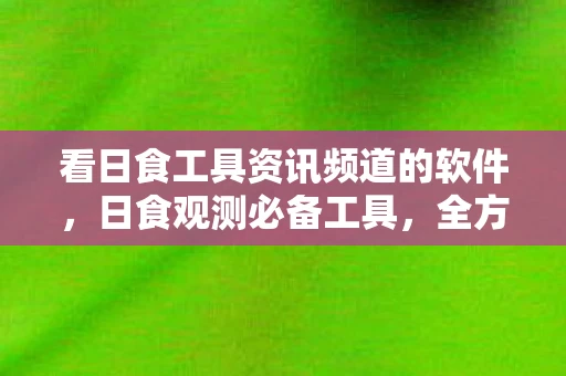 看日食工具资讯频道的软件,日食观测必备工具,全方位了解日食观测设备资讯频道 看日食工具资讯频道的软件,日食观测必备工具,全方位了解日食观测设备资讯频道