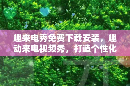 趣来电秀免费下载安装,趣动来电视频秀,打造个性化的手机视频娱乐新体验 趣来电秀免费下载安装,趣动来电视频秀,打造个性化的手机视频娱乐新体验