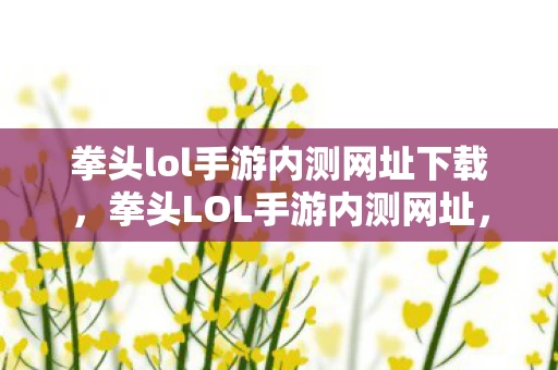 拳头lol手游内测网址下载,拳头LOL手游内测网址,抢先体验未来游戏新潮流 拳头lol手游内测网址下载,拳头LOL手游内测网址,抢先体验未来游戏新潮流