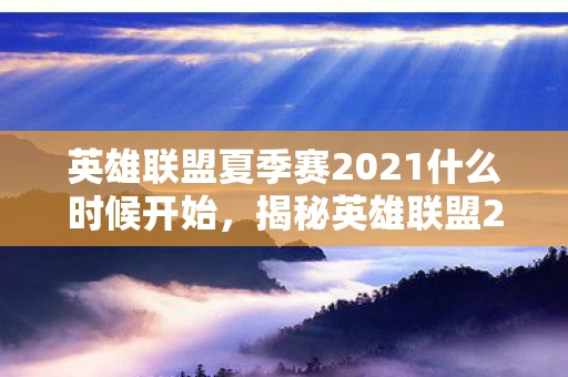 英雄联盟夏季赛2021什么时候开始，揭秘英雄联盟2022年LPL夏季赛的开始时间，热血之战即将点燃！