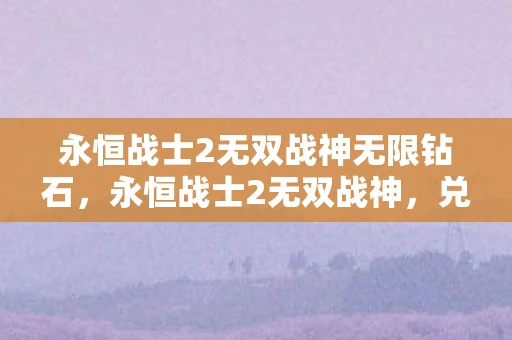 永恒战士2无双战神无限钻石,永恒战士2无双战神,兑换码与游戏攻略秘籍 永恒战士2无双战神无限钻石,永恒战士2无双战神,兑换码与游戏攻略秘籍