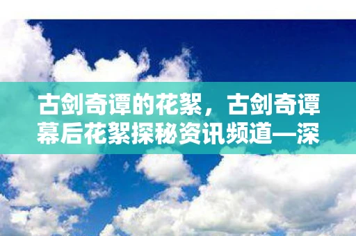 古剑奇谭的花絮,古剑奇谭幕后花絮探秘资讯频道—深度揭示神秘面纱背后的故事 古剑奇谭的花絮,古剑奇谭幕后花絮探秘资讯频道—深度揭示神秘面纱背后的故事