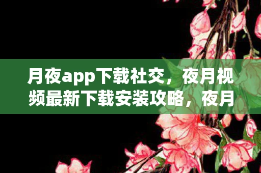 月夜app下载社交,夜月视频最新下载安装攻略,夜月视频app下载详解 月夜app下载社交,夜月视频最新下载安装攻略,夜月视频app下载详解