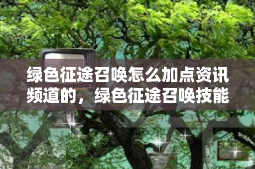 绿色征途召唤怎么加点资讯频道的,绿色征途召唤技能加点攻略资讯频道 绿色征途召唤怎么加点资讯频道的,绿色征途召唤技能加点攻略资讯频道
