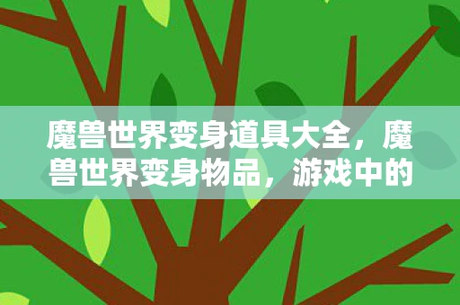 魔兽世界变身道具大全,魔兽世界变身物品,游戏中的魔法与魅力 魔兽世界变身道具大全,魔兽世界变身物品,游戏中的魔法与魅力