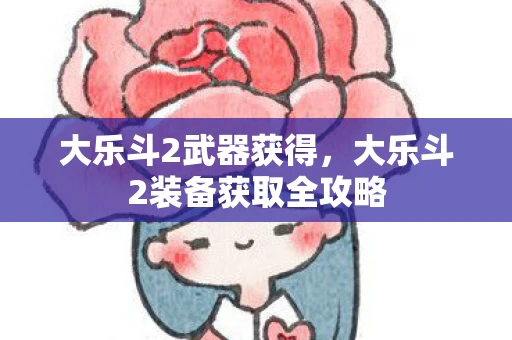 大乐斗2武器获得，大乐斗2装备获取全攻略