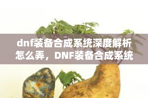 dnf装备合成系统深度解析怎么弄,DNF装备合成系统深度解析 dnf装备合成系统深度解析怎么弄,DNF装备合成系统深度解析