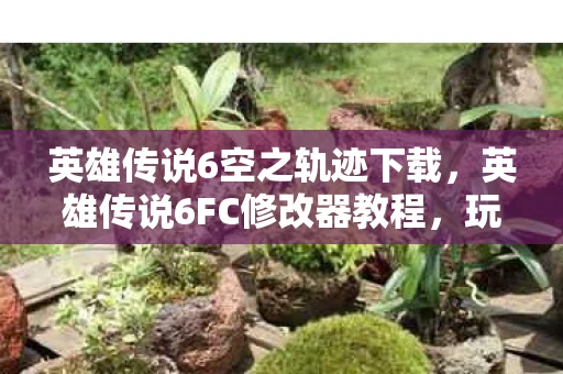 英雄传说6空之轨迹下载,英雄传说6FC修改器教程,玩转空之轨迹游戏的神器 英雄传说6空之轨迹下载,英雄传说6FC修改器教程,玩转空之轨迹游戏的神器