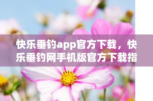 快乐垂钓app官方下载，快乐垂钓网手机版官方下载指南