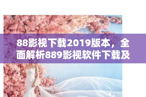 88影视下载2019版本,全面解析889影视软件下载及手机版下载体验 88影视下载2019版本,全面解析889影视软件下载及手机版下载体验