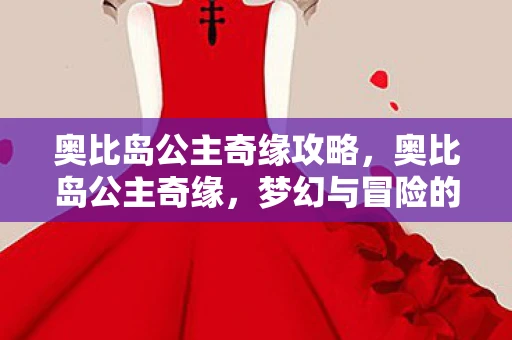 奥比岛公主奇缘攻略，奥比岛公主奇缘，梦幻与冒险的完美融合