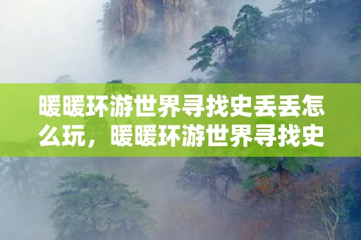 暖暖环游世界寻找史丢丢怎么玩，暖暖环游世界寻找史丢丢，探险与换装的完美结合