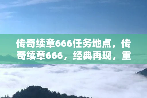 传奇续章666任务地点,传奇续章666,经典再现,重温热血传奇 传奇续章666任务地点,传奇续章666,经典再现,重温热血传奇