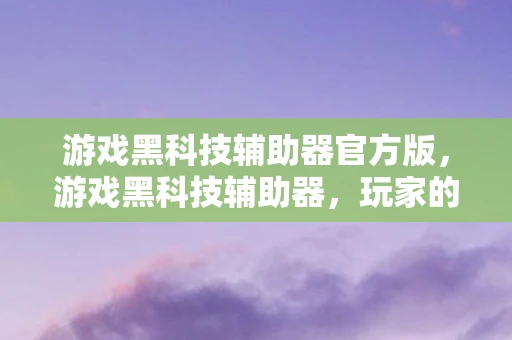 游戏黑科技辅助器官方版，游戏黑科技辅助器，玩家的秘密武器