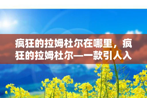 疯狂的拉姆杜尔在哪里,疯狂的拉姆杜尔—一款引人入胜的游戏资讯频道 疯狂的拉姆杜尔在哪里,疯狂的拉姆杜尔—一款引人入胜的游戏资讯频道