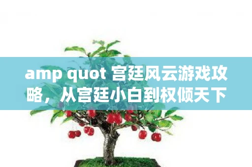 amp quot 宫廷风云游戏攻略,从宫廷小白到权倾天下的进阶之路 amp quot amp quot 宫廷风云游戏攻略,从宫廷小白到权倾天下的进阶之路 amp quot
