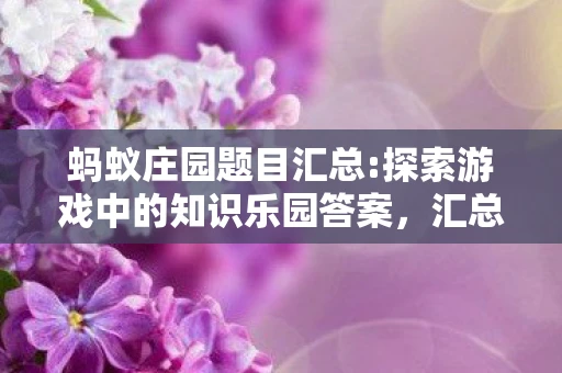 蚂蚁庄园题目汇总:探索游戏中的知识乐园答案,汇总,探索游戏中的知识乐园 蚂蚁庄园题目汇总:探索游戏中的知识乐园答案,汇总,探索游戏中的知识乐园