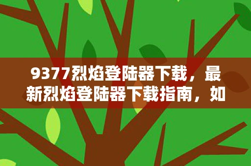 9377烈焰登陆器下载,最新烈焰登陆器下载指南,如何获取6637烈焰登陆器下载及安装教程 9377烈焰登陆器下载,最新烈焰登陆器下载指南,如何获取6637烈焰登陆器下载及安装教程