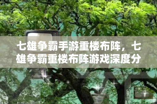 七雄争霸手游重楼布阵，七雄争霸重楼布阵游戏深度分析