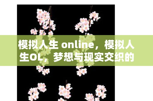 模拟人生 online,模拟人生OL,梦想与现实交织的虚拟世界 模拟人生 online,模拟人生OL,梦想与现实交织的虚拟世界