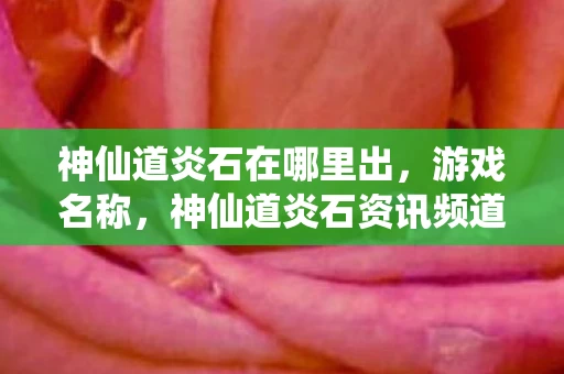 神仙道炎石在哪里出，游戏名称，神仙道炎石资讯频道