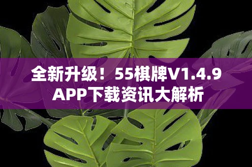 全新升级!55棋牌V1.4.9 APP下载资讯大解析 全新升级!55棋牌V1.4.9 APP下载资讯大解析