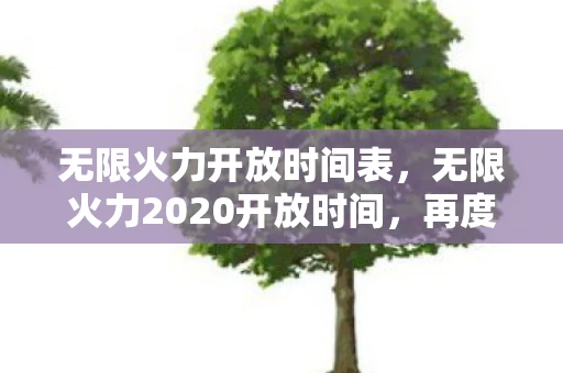 无限火力开放时间表,无限火力2020开放时间,再度燃爆战场,你准备好了吗? 无限火力开放时间表,无限火力2020开放时间,再度燃爆战场,你准备好了吗?
